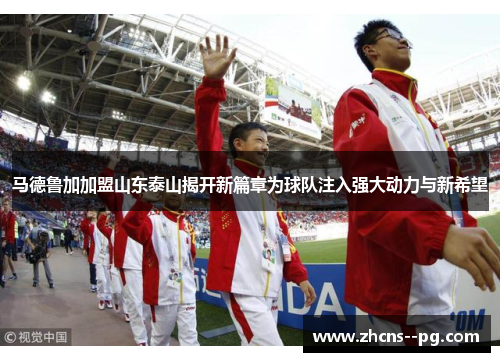 马德鲁加加盟山东泰山揭开新篇章为球队注入强大动力与新希望