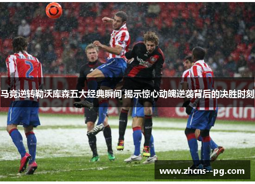 马竞逆转勒沃库森五大经典瞬间 揭示惊心动魄逆袭背后的决胜时刻