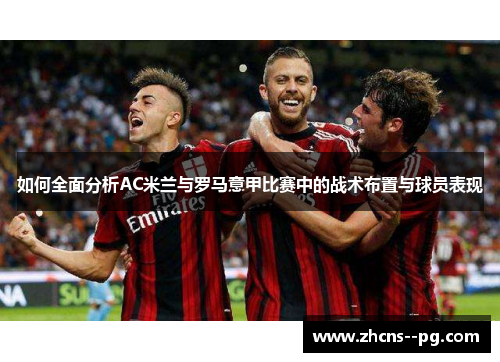 如何全面分析AC米兰与罗马意甲比赛中的战术布置与球员表现