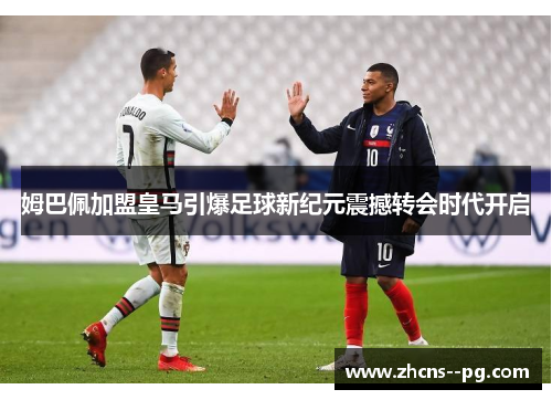 姆巴佩加盟皇马引爆足球新纪元震撼转会时代开启