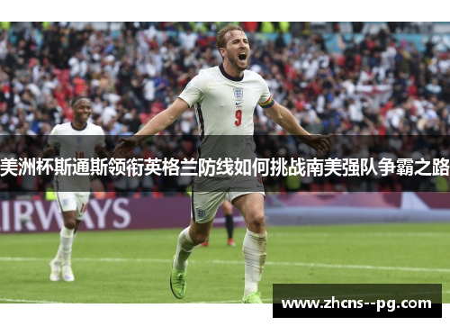 美洲杯斯通斯领衔英格兰防线如何挑战南美强队争霸之路