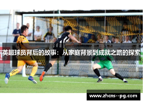 英超球员背后的故事：从家庭背景到成就之路的探索