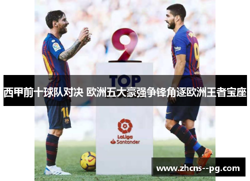 西甲前十球队对决 欧洲五大豪强争锋角逐欧洲王者宝座