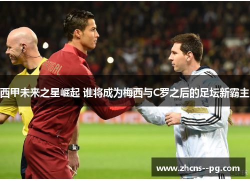 西甲未来之星崛起 谁将成为梅西与C罗之后的足坛新霸主