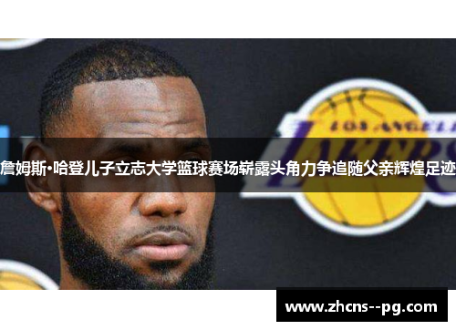 詹姆斯·哈登儿子立志大学篮球赛场崭露头角力争追随父亲辉煌足迹