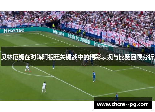 贝林厄姆在对阵阿根廷关键战中的精彩表现与比赛回顾分析