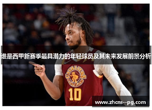 谁是西甲新赛季最具潜力的年轻球员及其未来发展前景分析