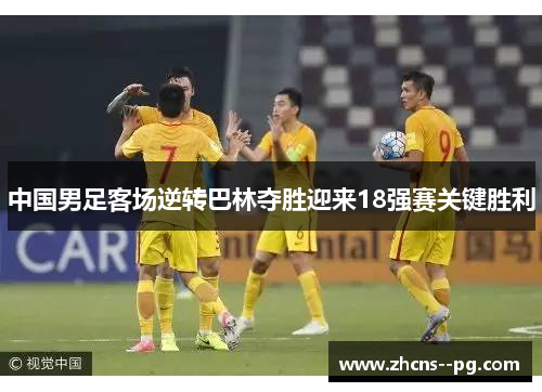 中国男足客场逆转巴林夺胜迎来18强赛关键胜利