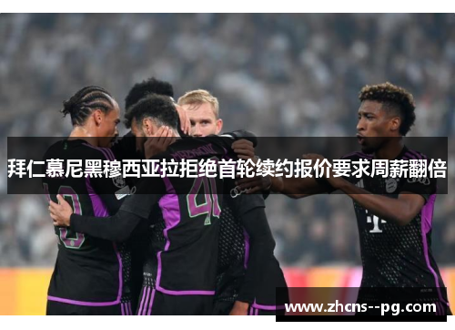 拜仁慕尼黑穆西亚拉拒绝首轮续约报价要求周薪翻倍