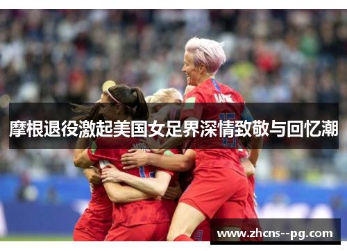 摩根退役激起美国女足界深情致敬与回忆潮
