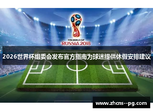 2026世界杯组委会发布官方指南为球迷提供休假安排建议