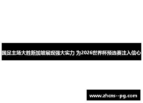 国足主场大胜新加坡展现强大实力 为2026世界杯预选赛注入信心