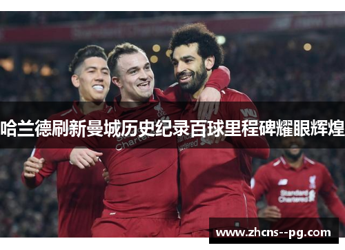 哈兰德刷新曼城历史纪录百球里程碑耀眼辉煌