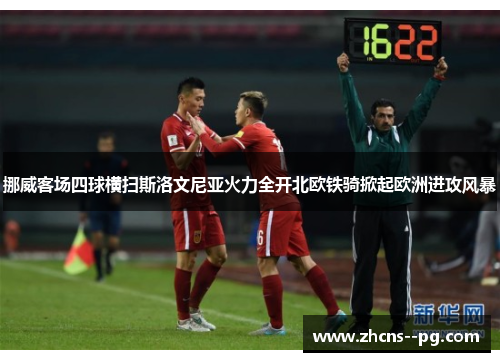 挪威客场四球横扫斯洛文尼亚火力全开北欧铁骑掀起欧洲进攻风暴