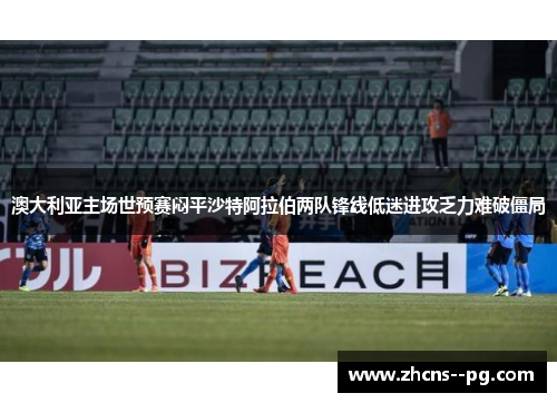 澳大利亚主场世预赛闷平沙特阿拉伯两队锋线低迷进攻乏力难破僵局