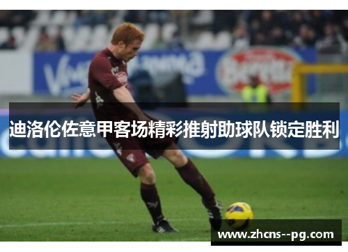 迪洛伦佐意甲客场精彩推射助球队锁定胜利